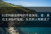 91官网最值得夸的不是演技，是：某位主演临时加戏，反而把人物救活了
