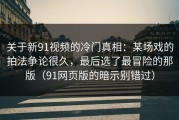 关于新91视频的冷门真相：某场戏的拍法争论很久，最后选了最冒险的那版（91网页版的暗示别错过）