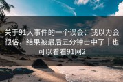 关于91大事件的一个误会：我以为会很俗，结果被最后五分钟击中了｜也可以看看91网2