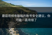 蘑菇视频电脑版的账号安全建议，你可能一直用错了