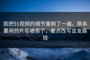 我把91视频的细节重刷了一遍，原本要用的片名被否了，差点改写宣发路线