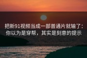 把新91视频当成一部普通片就输了：你以为是穿帮，其实是刻意的提示