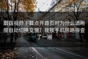 蘑菇视频下载点开首页时为什么清晰度自动切换变慢？我按手机思路排查了一遍