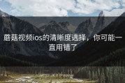 蘑菇视频ios的清晰度选择，你可能一直用错了