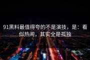91黑料最值得夸的不是演技，是：看似热闹，其实全是孤独