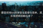 蘑菇视频ios的弹窗设置看似简单，其实我把原因翻出来了