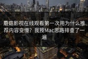 蘑菇影视在线观看第一次用为什么推荐内容变慢？我按Mac思路排查了一遍