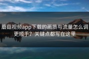 蘑菇视频app下载的画质与流量怎么调更顺手？关键点都写在这里