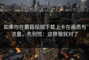 如果你在蘑菇视频下载上卡在画质与流量，先别慌：这样做就对了