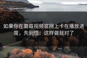 如果你在蘑菇视频官网上卡在播放进度，先别慌：这样做就对了