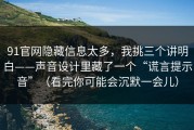 91官网隐藏信息太多，我挑三个讲明白——声音设计里藏了一个“谎言提示音”（看完你可能会沉默一会儿）