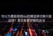 你以为蘑菇视频ios的横竖屏切换只能这样？其实有更舒服的办法