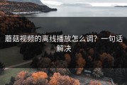 蘑菇视频的离线播放怎么调？一句话解决