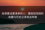 给想要设置清单的人：蘑菇短视频的收藏与历史记录我这样做