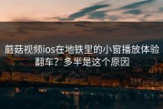 蘑菇视频ios在地铁里的小窗播放体验翻车？多半是这个原因
