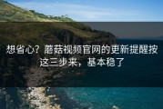 想省心？蘑菇视频官网的更新提醒按这三步来，基本稳了
