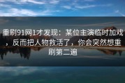 重刷91网1才发现：某位主演临时加戏，反而把人物救活了，你会突然想重刷第二遍