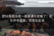 把91在线当成一部普通片就输了：配乐并非渲染，而是在反讽