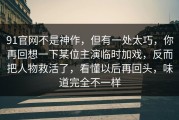 91官网不是神作，但有一处太巧，你再回想一下某位主演临时加戏，反而把人物救活了，看懂以后再回头，味道完全不一样