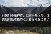 91黑料不是神作，但有一处太巧，这类题材最难拍的点，它居然躲过去了