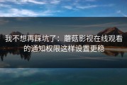 我不想再踩坑了：蘑菇影视在线观看的通知权限这样设置更稳