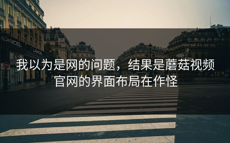 我以为是网的问题，结果是蘑菇视频官网的界面布局在作怪