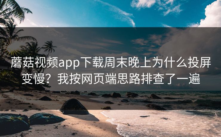蘑菇视频app下载周末晚上为什么投屏变慢？我按网页端思路排查了一遍