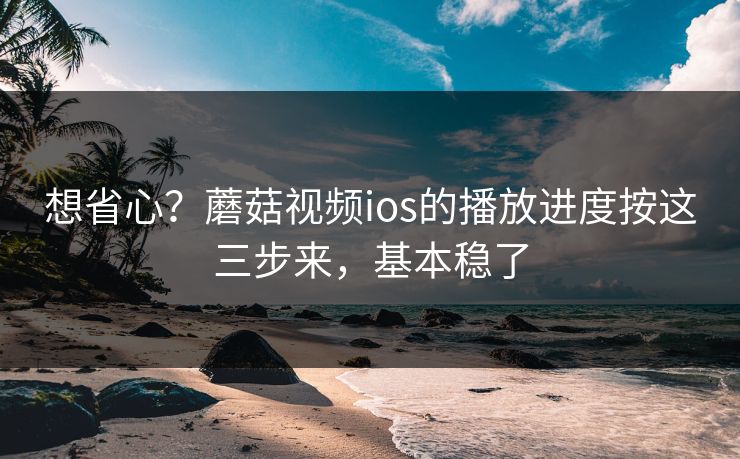 想省心？蘑菇视频ios的播放进度按这三步来，基本稳了