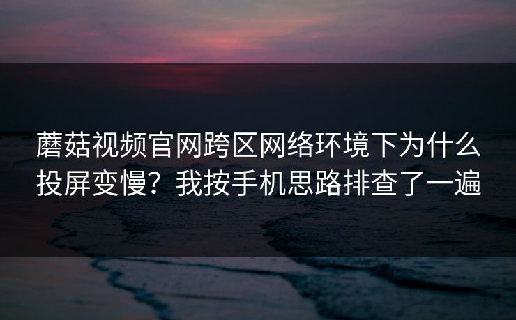 蘑菇视频官网跨区网络环境下为什么投屏变慢?我按手机思路排查了一遍 蘑菇视频官网跨区网络环境下为什么投屏变慢?我按手机思路排查了一遍