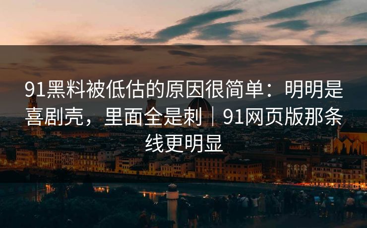 91黑料被低估的原因很简单:明明是喜剧壳,里面全是刺|91网页版那条线更明显 91黑料被低估的原因很简单:明明是喜剧壳,里面全是刺|91网页版那条线更明显