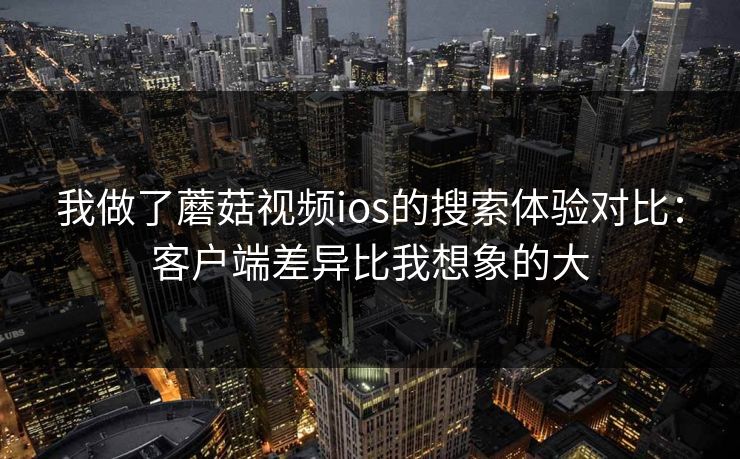 我做了蘑菇视频ios的搜索体验对比：客户端差异比我想象的大