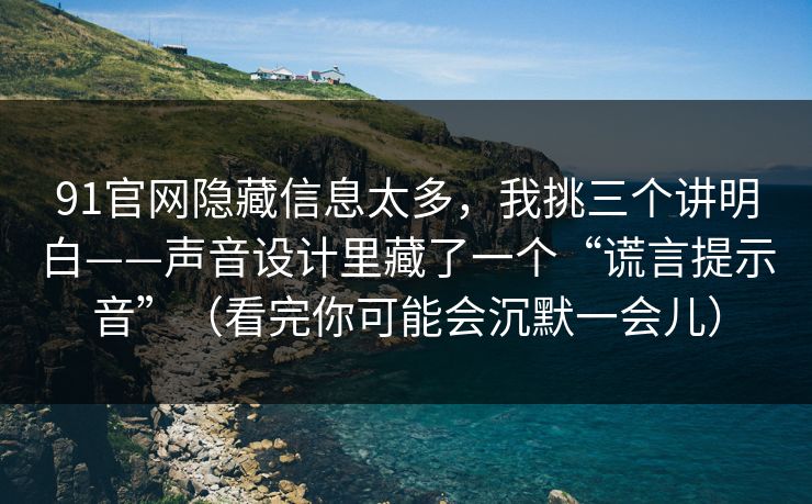 91官网隐藏信息太多，我挑三个讲明白——声音设计里藏了一个“谎言提示音”（看完你可能会沉默一会儿）