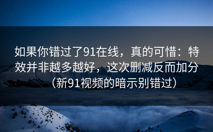 如果你错过了91在线，真的可惜：特效并非越多越好，这次删减反而加分（新91视频的暗示别错过）