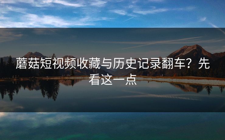 蘑菇短视频收藏与历史记录翻车？先看这一点