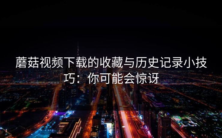 蘑菇视频下载的收藏与历史记录小技巧：你可能会惊讶