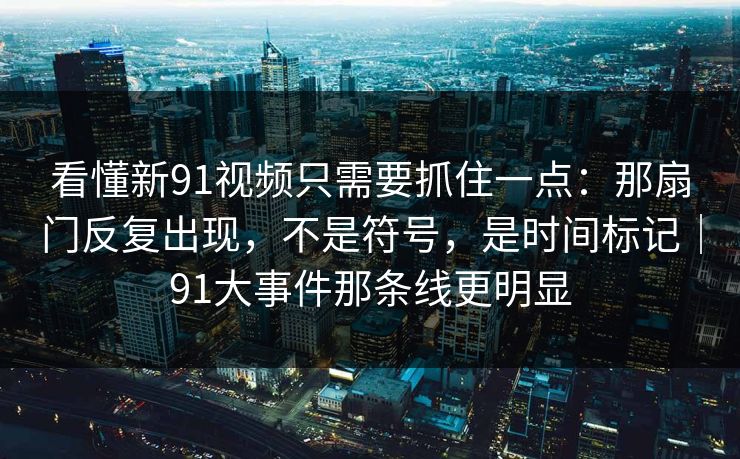 看懂新91视频只需要抓住一点:那扇门反复出现,不是符号,是时间标记|91大事件那条线更明显 看懂新91视频只需要抓住一点:那扇门反复出现,不是符号,是时间标记|91大事件那条线更明显