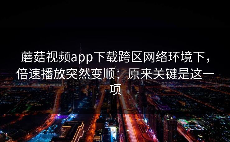 蘑菇视频app下载跨区网络环境下，倍速播放突然变顺：原来关键是这一项