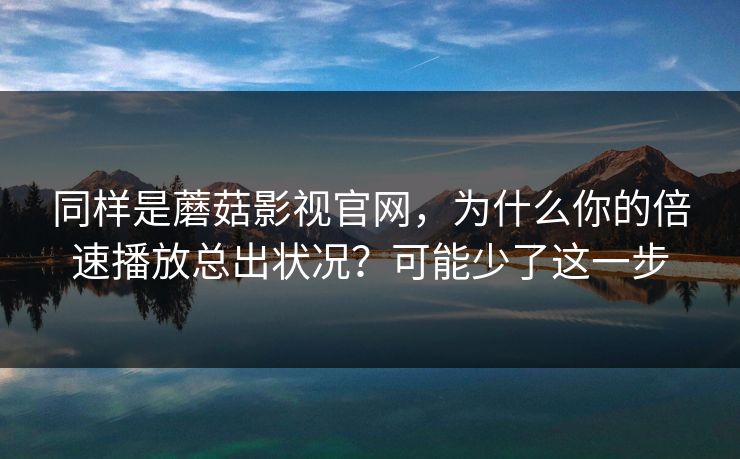 同样是蘑菇影视官网，为什么你的倍速播放总出状况？可能少了这一步