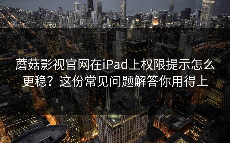 蘑菇影视官网在iPad上权限提示怎么更稳？这份常见问题解答你用得上