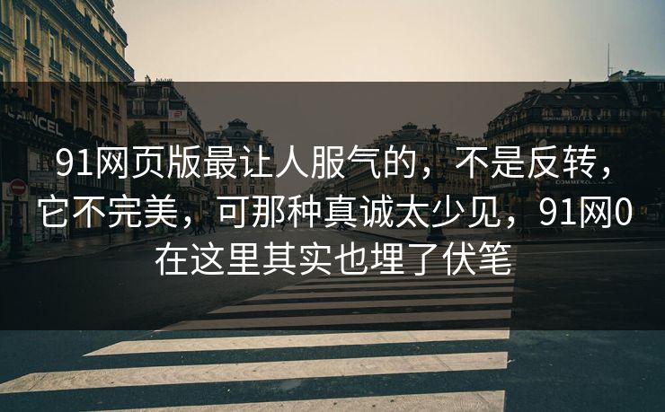 91网页版最让人服气的，不是反转，它不完美，可那种真诚太少见，91网0在这里其实也埋了伏笔