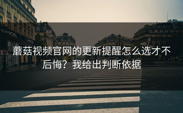 蘑菇视频官网的更新提醒怎么选才不后悔？我给出判断依据