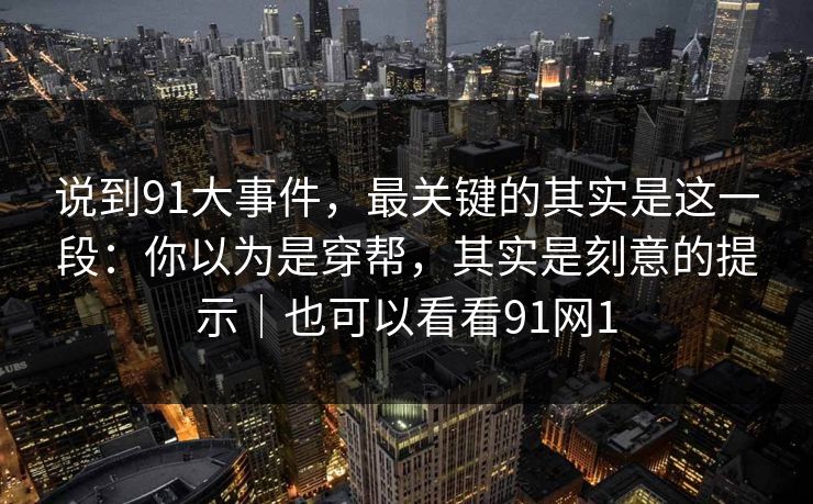 说到91大事件，最关键的其实是这一段：你以为是穿帮，其实是刻意的提示｜也可以看看91网1