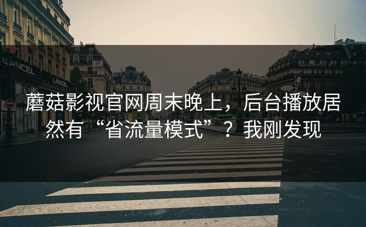蘑菇影视官网周末晚上，后台播放居然有“省流量模式”？我刚发现