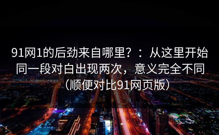 91网1的后劲来自哪里？：从这里开始同一段对白出现两次，意义完全不同（顺便对比91网页版）