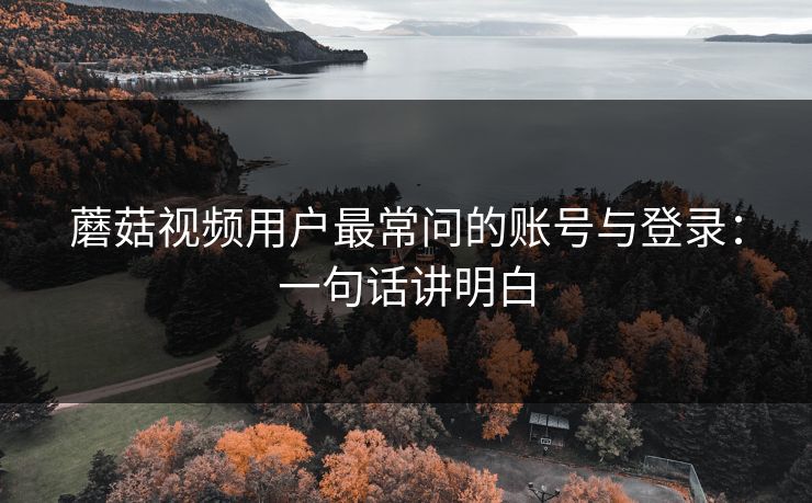 蘑菇视频用户最常问的账号与登录：一句话讲明白