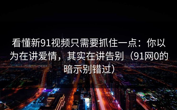 看懂新91视频只需要抓住一点：你以为在讲爱情，其实在讲告别（91网0的暗示别错过）