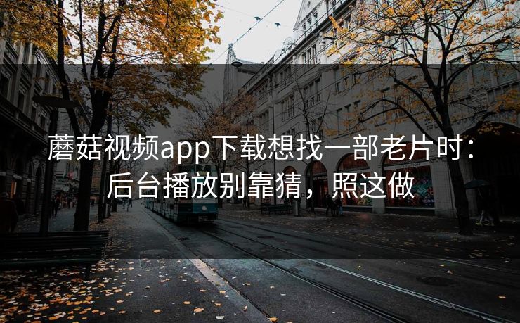 蘑菇视频app下载想找一部老片时：后台播放别靠猜，照这做