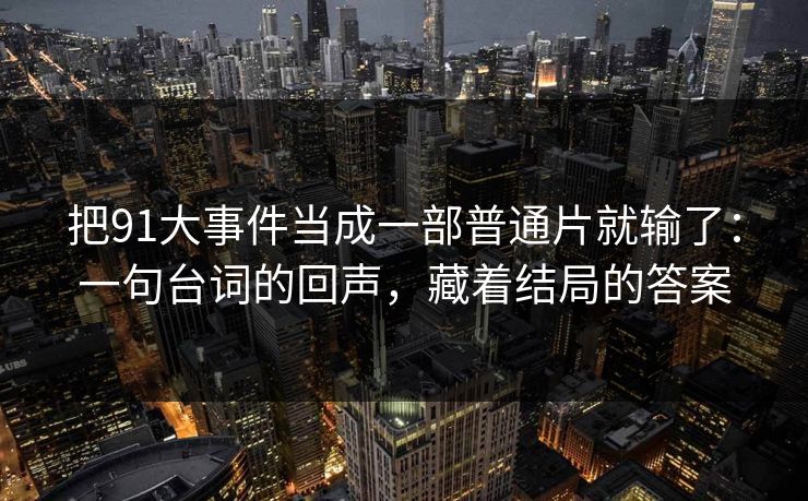 把91大事件当成一部普通片就输了：一句台词的回声，藏着结局的答案