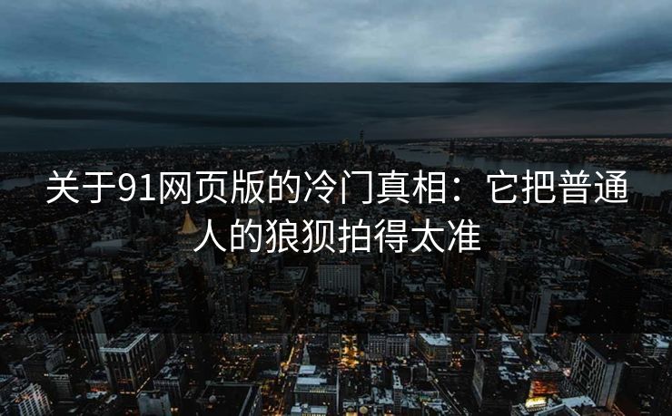 关于91网页版的冷门真相：它把普通人的狼狈拍得太准
