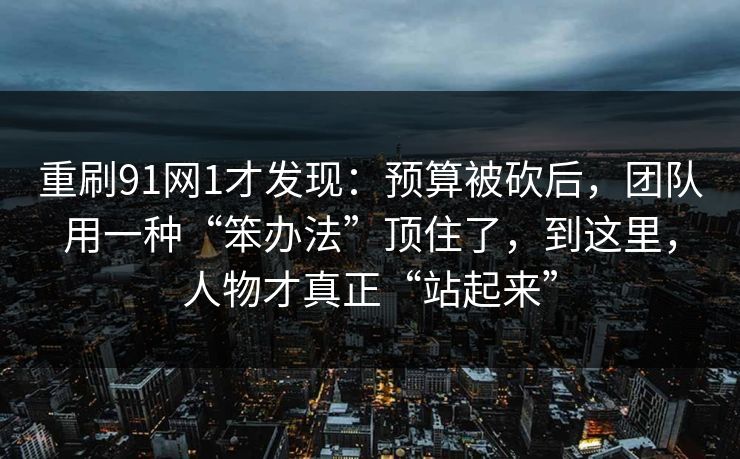 重刷91网1才发现：预算被砍后，团队用一种“笨办法”顶住了，到这里，人物才真正“站起来”